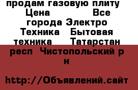 продам газовую плиту. › Цена ­ 10 000 - Все города Электро-Техника » Бытовая техника   . Татарстан респ.,Чистопольский р-н